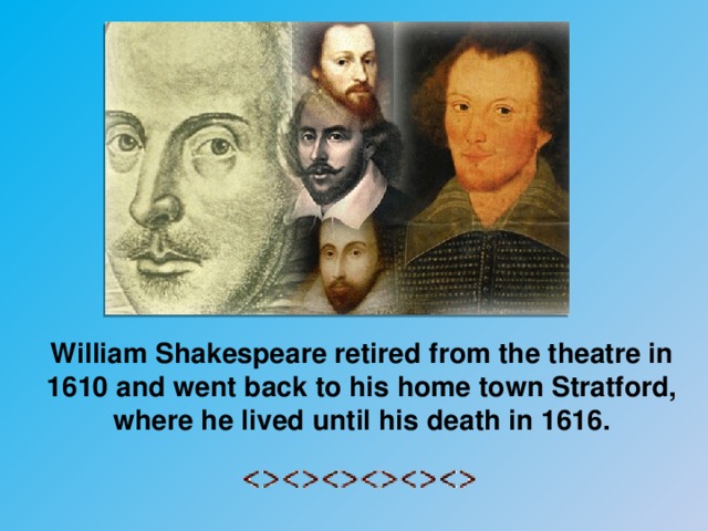 William Shakespeare retired from the theatre in 1610 and went back to his home town Stratford, where he lived until his death in 1616.