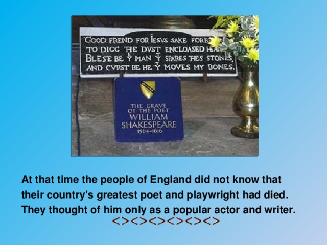 At that time the people of England did not know that their country's greatest poet and playwright had died. They thought of him only as a popular actor and writer.