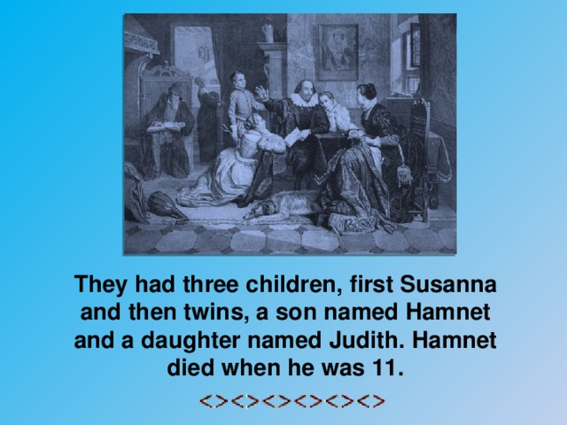 They had three children, first Susanna and then twins, a son named Hamnet and a daughter named Judith. Hamnet died when he was 11.