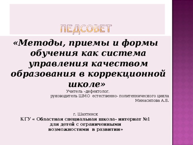 «Методы, приемы и формы обучения как система управления качеством образования в коррекционной школе»  Учитель –дефектолог, руководитель ШМО естественно- политехнического цикла Минасипова А.Б.  г. Шахтинск КГУ « Областная специальная школа- интернат №1 для детей с ограниченными возможностями в развитии»