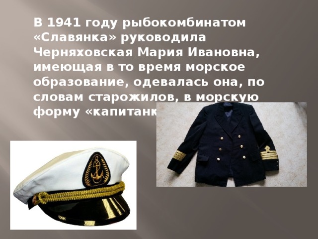 В 1941 году рыбокомбинатом «Славянка» руководила Черняховская Мария Ивановна, имеющая в то время морское образование, одевалась она, по словам старожилов, в морскую форму «капитанку».