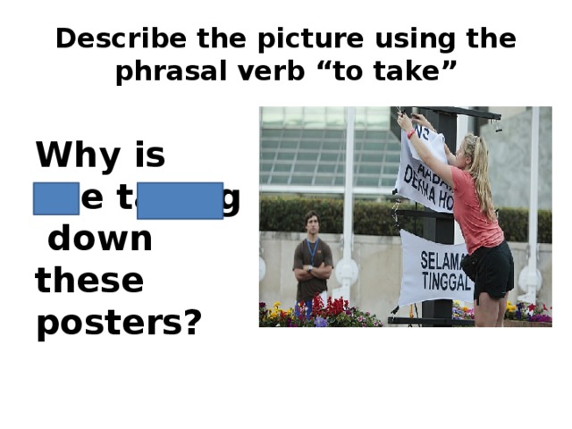 Describe the picture using the phrasal verb “to take” Why is she taking down these posters?