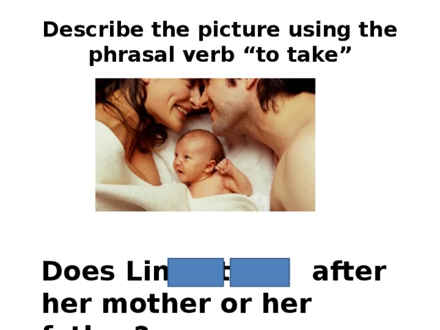 Describe the picture using the phrasal verb “to take” Does Linda take after her mother or her father?