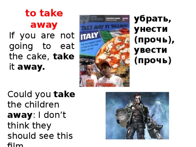 to take away убрать, унести (прочь), увести (прочь) If you are not going to eat the cake, take it away. Could you take the children away : I don’t think they should see this film.