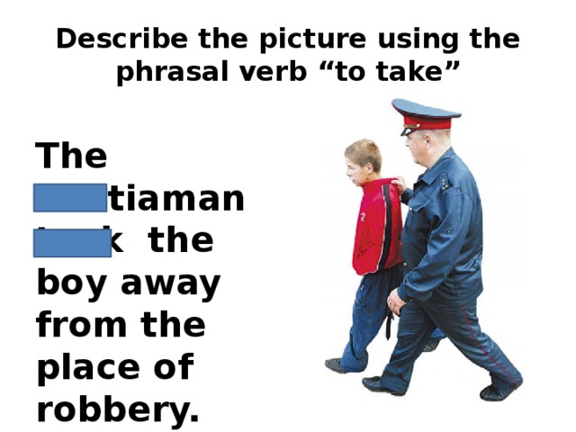 Describe the picture using the phrasal verb “to take” The militiaman took the boy away from the place of robbery.