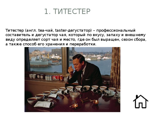 1. Титестер   Титестер (англ. tea-чай, taster-дегустатор) – профессиональный составитель и дегустатор чая, который по вкусу, запаху и внешнему виду определяет сорт чая и место, где он был выращен, сезон сбора, а также способ его хранения и переработки.