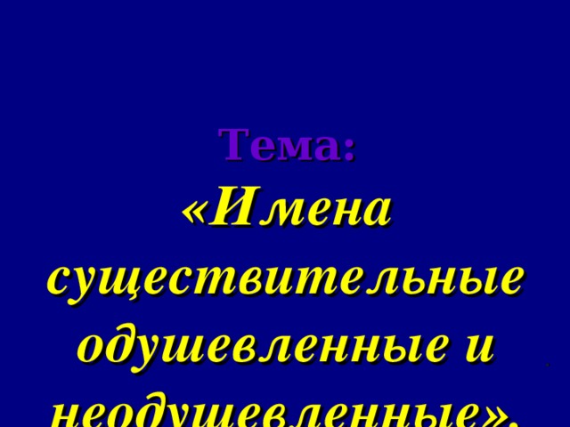 Тема:  «Имена существительные одушевленные и неодушевленные».   .