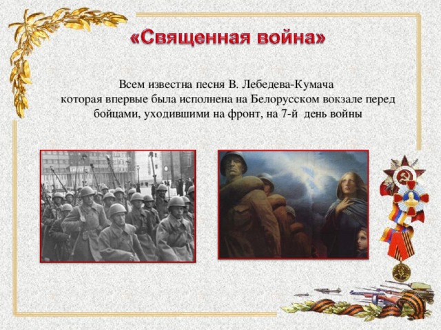 Всем известна песня В. Лебедева-Кумача которая впервые была исполнена на Белорусском вокзале перед бойцами, уходившими на фронт, на 7-й день войны