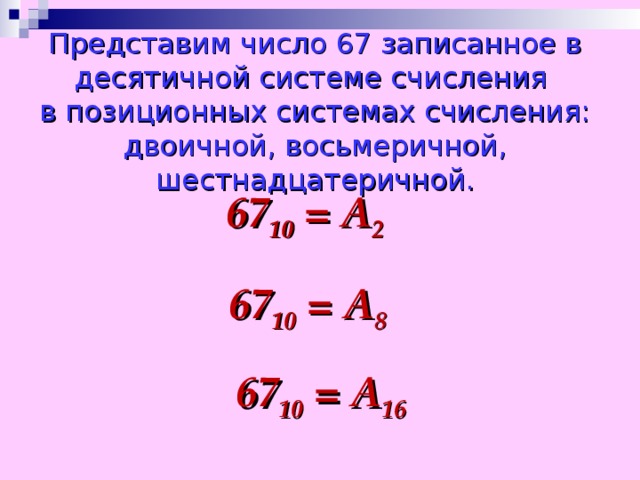 Представим число 67 записанное в десятичной системе счисления  в позиционных системах счисления: двоичной, восьмеричной, шестнадцатеричной. 67 10 = А 2 67 10 = А 8 67 10 = А 16
