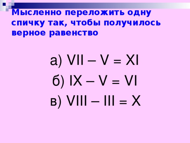 Мысленно переложить одну спичку так, чтобы получилось верное равенство  а) VII – V = XI    б ) IX – V = VI    в) VIII – III = X