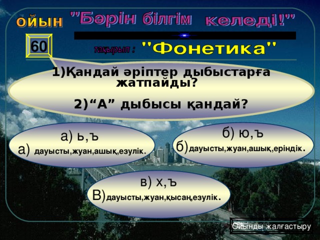 1)Қандай әріптер дыбыстарға жатпайды?   2)“А” дыбысы қандай? 60 б) ю,ъ б) дауысты,жуан,ашық,еріндік . а) ь,ъ а) дауысты,жуан,ашық,езулік. в) х,ъ В) дауысты,жуан,қысаң,езулік . Ойынды жалғастыру