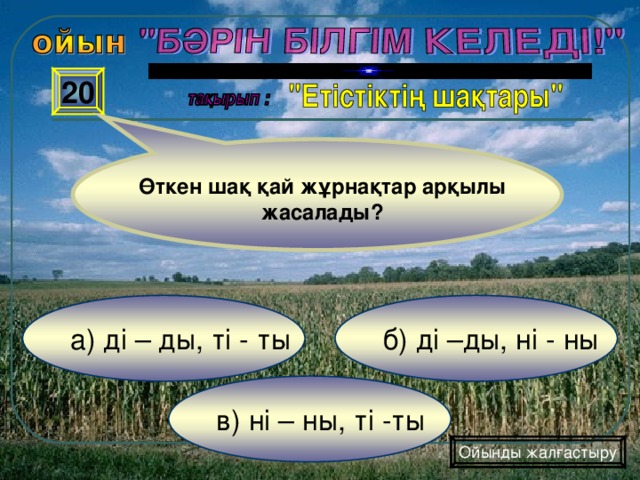 20 Өткен шақ қай жұрнақтар арқылы жасалады? б) ді –ды, ні - ны а) ді – ды, ті - ты в) ні – ны, ті -ты Ойынды жалғастыру