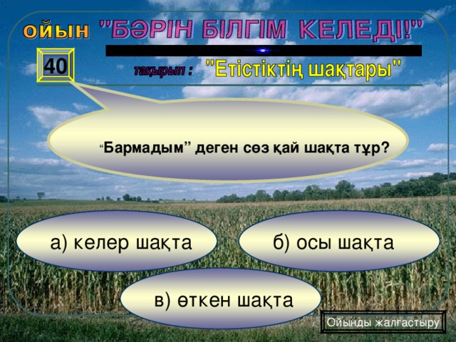 40 “ Бармадым” деген сөз қай шақта тұр? б) осы шақта а) келер шақта в) өткен шақта Ойынды жалғастыру