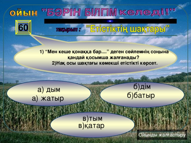 60 1) “Мен кеше қонаққа бар....” деген сөйлемнің соңына қандай қосымша жалғанады? 2)Нақ осы шақтағы көмекші етістікті көрсет. а) дым а) жатыр б)дім б)батыр в)тым в)қатар Ойынды жалғастыру