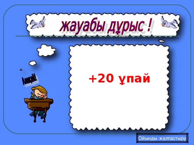 +20 ұпай  Ойынды жалғастыру