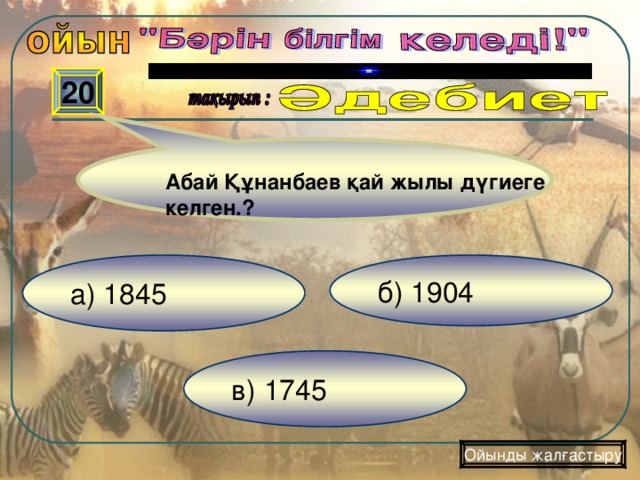 20 Абай Құнанбаев қай жылы дүгиеге келген.? б) 1904 а) 1845 в) 1745 Ойынды жалғастыру