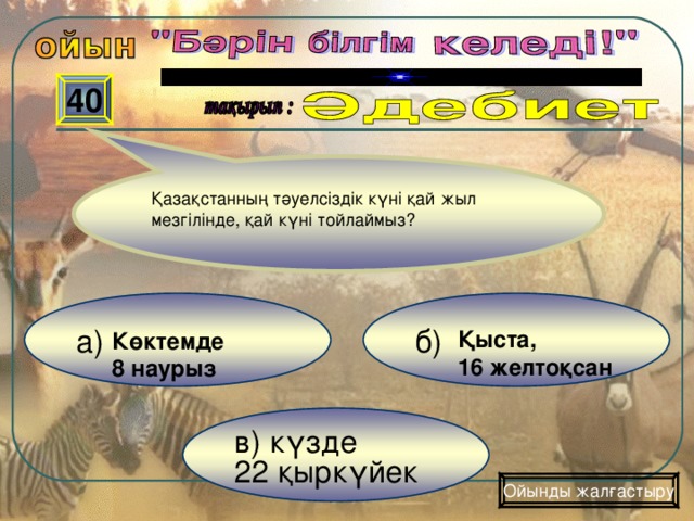 40 Қазақстанның тәуелсіздік күні қай жыл мезгілінде, қай күні тойлаймыз? б) а) Қыста, 16 желтоқсан Көктемде 8 наурыз в) күзде 22 қыркүйек Ойынды жалғастыру