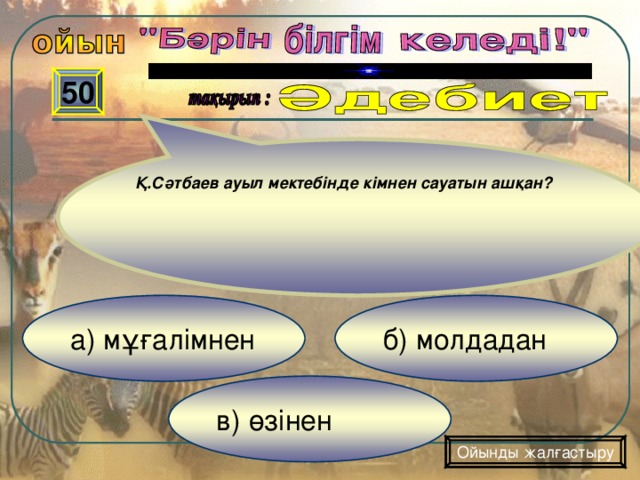 50 Қ.Сәтбаев ауыл мектебінде кімнен сауатын ашқан?  б) молдадан а) мұғалімнен в) өзінен Ойынды жалғастыру