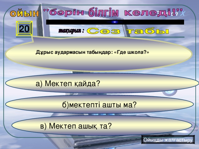 20 Дұрыс аудармасын табыңдар: «Где школа?»  а) Мектеп қайда?   б)мектепті ашты ма? в) Мектеп ашық та? Ойынды жалғастыру