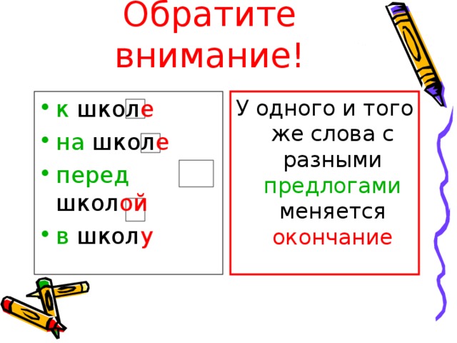 Обратите внимание! к школ е  на школ е  перед школ ой  в школ у У одного и того же слова с разными предлогами меняется окончание