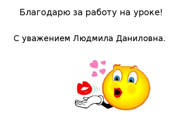 Благодарю за работу на уроке!    С уважением Людмила Даниловна.