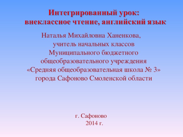 Наталья Михайловна Ханенкова,  учитель начальных классов  Муниципального бюджетного  общеобразовательного учреждения  «Средняя общеобразовательная школа № 3»  города Сафоново Смоленской области г. Сафоново  2014 г.