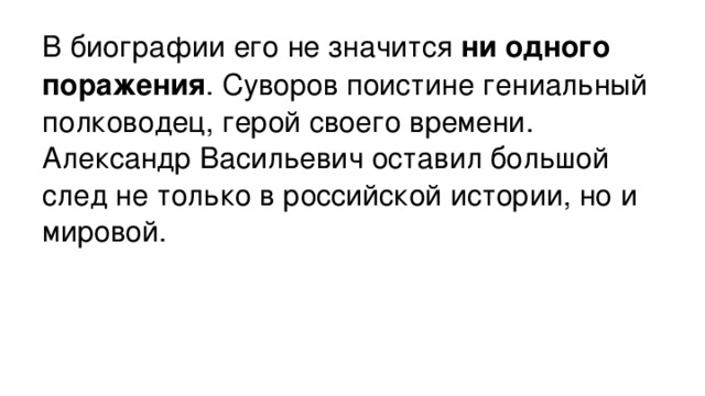 В биографии его не значится ни одного поражения . Суворов поистине гениальный полководец, герой своего времени. Александр Васильевич оставил большой след не только в российской истории, но и мировой.