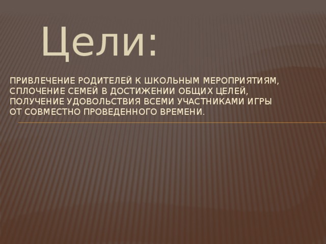 Цели: Привлечение родителей к школьным мероприятиям, сплочение семей в достижении общих целей, получение удовольствия всеми участниками игры от совместно проведенного времени.