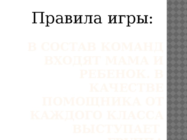 Правила игры: В состав команд входят мама и ребенок. В качестве помощника от каждого класса выступает «группа поддержки»в составе 4 ЧЕЛОВЕК.