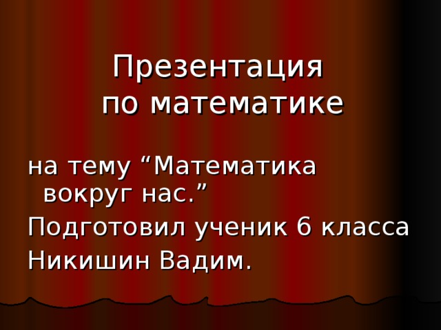 Презентация  по математике   на тему “ Математика вокруг нас. ” Подготовил ученик 6 класса Никишин Вадим.