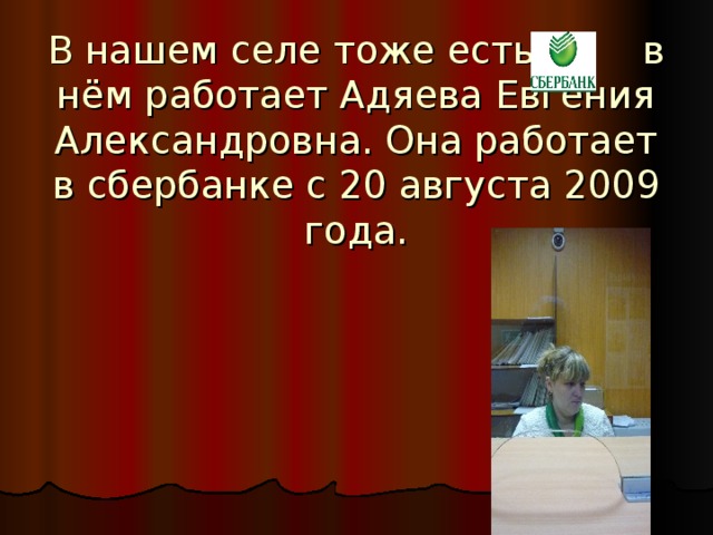 В нашем селе тоже есть в нём работает Адяева Евгения Александровна. Она работает в сбербанке с 20 августа 2009 года.