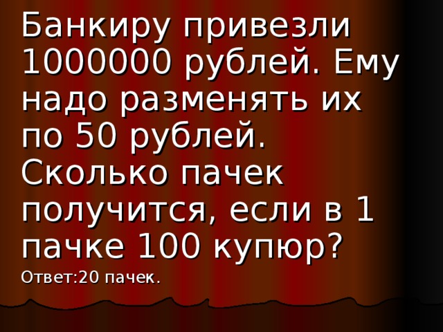 Банкиру привезли 1000000 рублей. Ему надо разменять их по 50 рублей. Сколько пачек получится, если в 1 пачке 100 купюр ? Ответ:20 пачек.