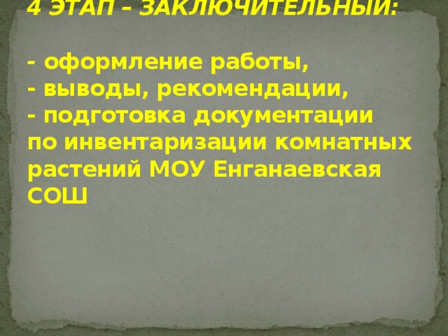 4 ЭТАП – ЗАКЛЮЧИТЕЛЬНЫЙ:   - оформление работы,  - выводы, рекомендации,  - подготовка документации по инвентаризации комнатных растений МОУ Енганаевская СОШ