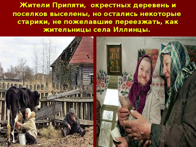 Жители Припяти,  окрестных деревень и поселков выселены, но остались некоторые старики, не пожелавшие переезжать, как жительницы села Иллинцы.