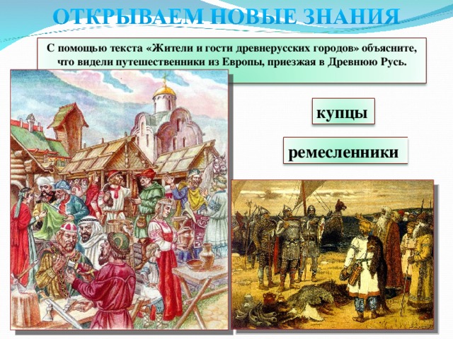 С помощью текста «Жители и гости древнерусских городов» объясните, что видели путешественники из Европы, приезжая в Древнюю Русь.  купцы ремесленники