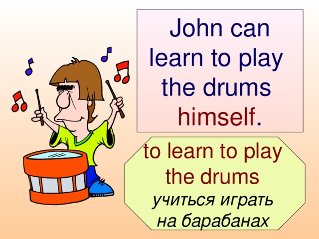 John can learn to play  the drums  himself .  to learn to play the drums  учиться играть на барабанах