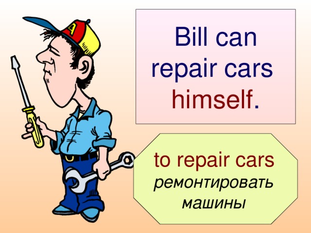 Bill can repair cars  himself .  to repair cars  ремонтировать машины