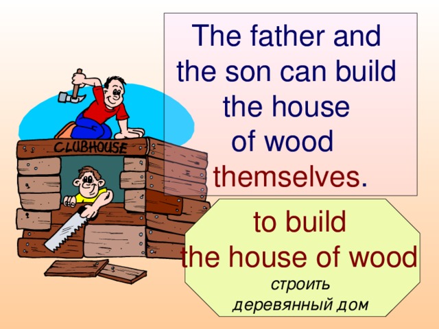 The father and  the son can build  the house  of wood  themselves .  to build the house of wood  строить деревянный дом
