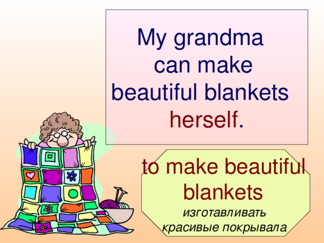 My grandma  can make  beautiful blankets  herself .  to make beautiful blankets  изготавливать красивые покрывала