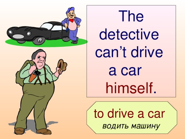 The detective can’t drive  a car  himself .  to drive a car  водить машину