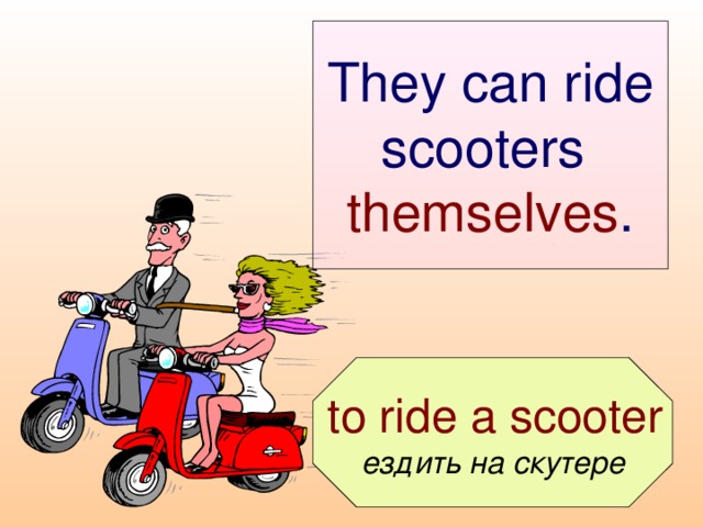They can ride scooters  themselves .  to ride a scooter ездить на скутере