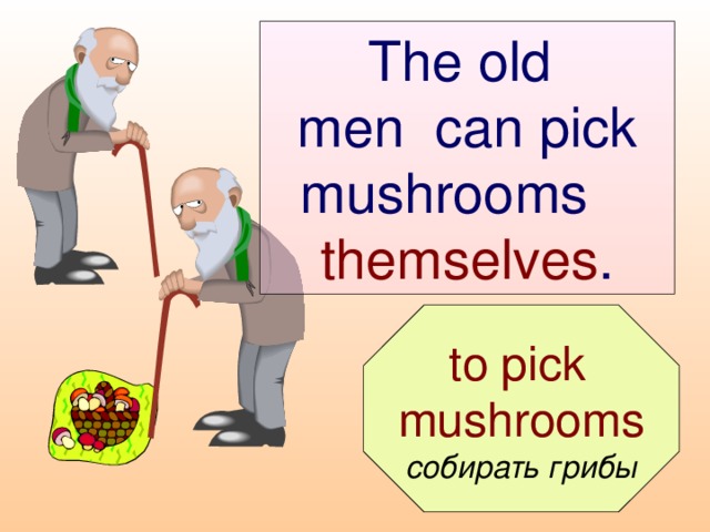 The old  men can pick mushrooms  themselves .  to pick mushrooms собирать грибы