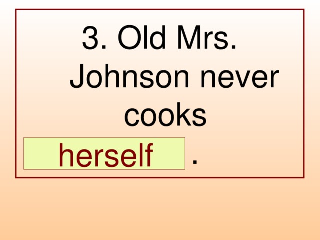 3. Old Mrs. Johnson never cooks  … .  herself