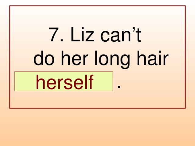 7. Liz can’t  do her long hair  … .  herself