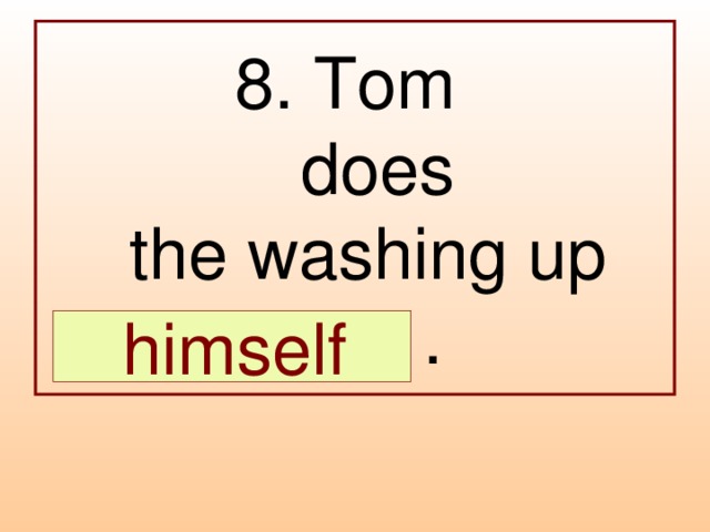 8. Tom  does  the washing up  … .  himself