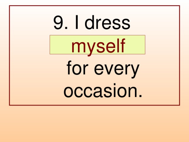 9. I dress  …  for every occasion.  myself