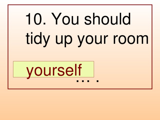 10. You should  tidy up your room  … .  yourself