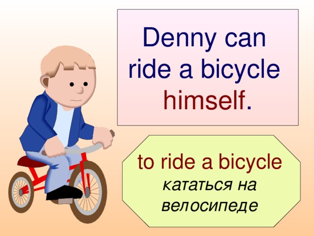 Denny can  ride a bicycle  himself .  to ride a bicycle  кататься на велосипеде