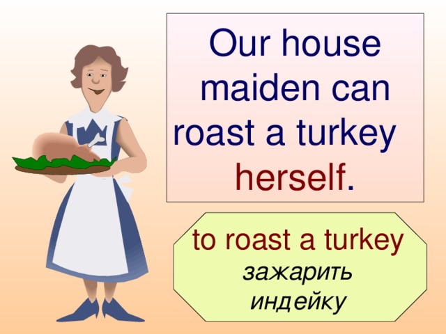 Our house maiden can roast a turkey  herself .  to roast a turkey  зажарить индейку