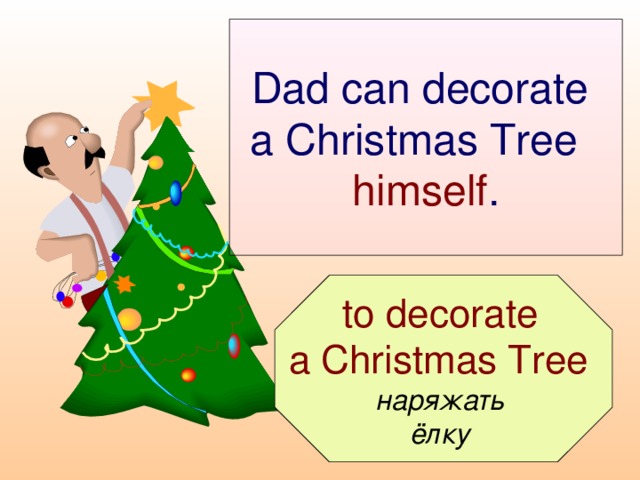 Dad can decorate  a Christmas Tree  himself .  to decorate a Christmas Tree  наряжать ёлку
